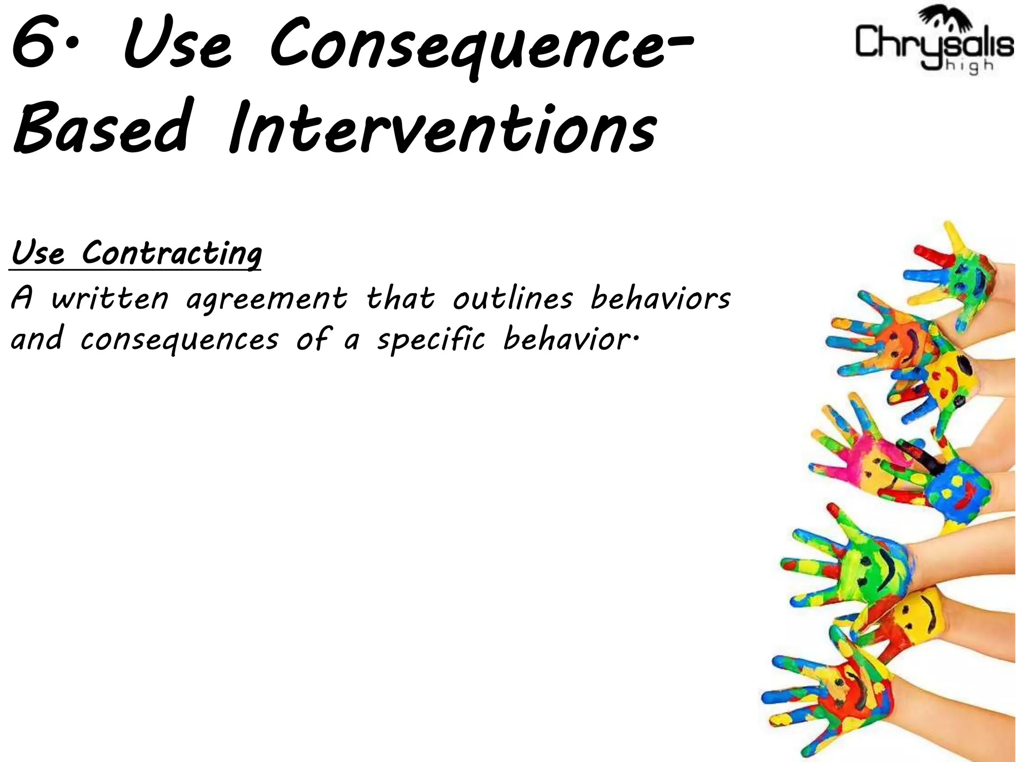 6. Use Consequence-
Based Interventions
Use Contracting
A written agreement that outlines behaviors
and consequences of a specific behavior.
 