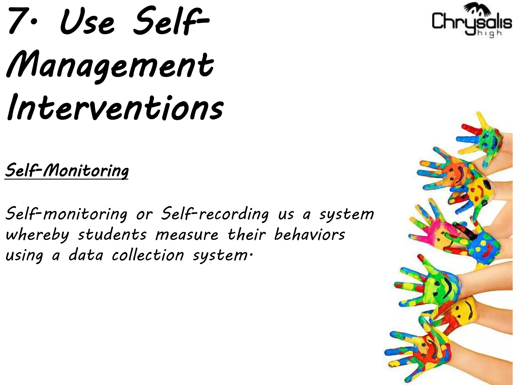 7. Use Self-
Management
Interventions
Self-Monitoring
Self-monitoring or Self-recording us a system
whereby students measure their behaviors
using a data collection system.
 