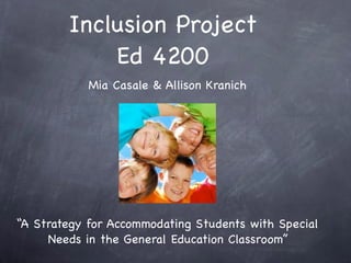 Inclusion Project
            Ed 4200
            Mia Casale & Allison Kranich




“A Strategy for Accommodating Students with Special
     Needs in the General Education Classroom”
 
