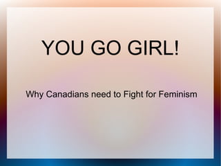 YOU GO GIRL!
Why Canadians need to Fight for Feminism

 