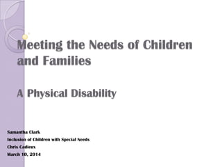 Meeting the Needs of Children
and Families
A Physical Disability
Samantha Clark
Inclusion of Children with Special Needs
Chris Cadieux
March 10, 2014
 