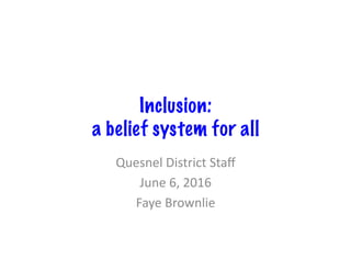 Inclusion:
a belief system for all
Quesnel	District	Staﬀ	
June	6,	2016	
Faye	Brownlie	
 
