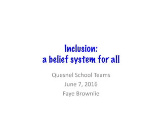 Inclusion:
a belief system for all
Quesnel	School	Teams	
June	7,	2016	
Faye	Brownlie	
 