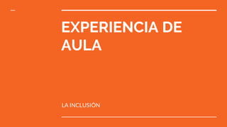EXPERIENCIA DE
AULA
LA INCLUSIÓN
 