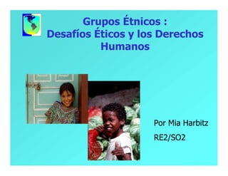 Grupos Étnicos :
Desafíos Éticos y los Derechos
          Humanos




                    Por Mia Harbitz
                    RE2/SO2
 
