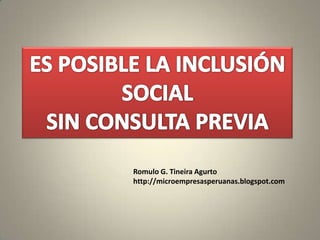 ES POSIBLE LA INCLUSIÓN SOCIAL  SIN CONSULTA PREVIA Romulo G. Tineira Agurto http://microempresasperuanas.blogspot.com 