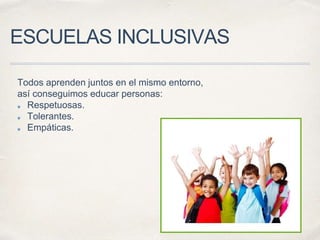 ESCUELAS INCLUSIVAS
Todos aprenden juntos en el mismo entorno,
así conseguimos educar personas:
Respetuosas.
Tolerantes.
Empáticas.
 
