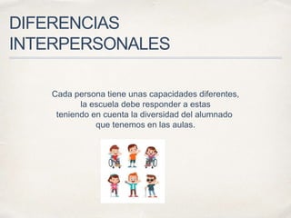 DIFERENCIAS
INTERPERSONALES
Cada persona tiene unas capacidades diferentes,
la escuela debe responder a estas
teniendo en cuenta la diversidad del alumnado
que tenemos en las aulas.
 