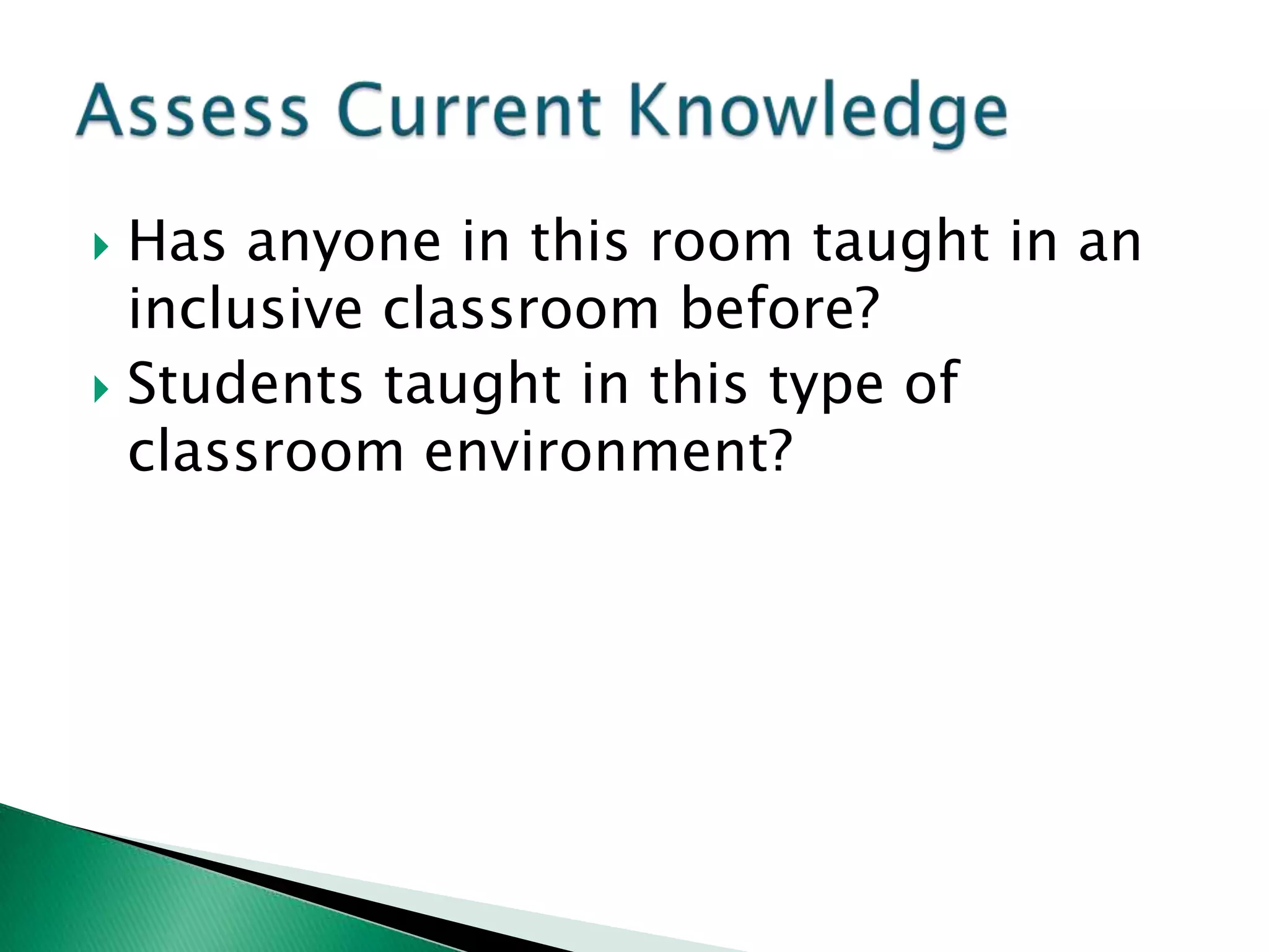 Has anyone in this room taught in an
  inclusive classroom before?
 Students taught in this type of
  classroom environment?
 