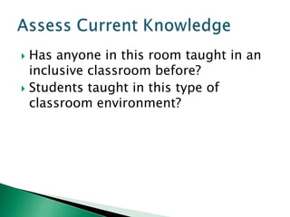  Has anyone in this room taught in an
  inclusive classroom before?
 Students taught in this type of
  classroom environment?
 