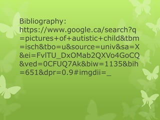 Bibliography:
https://www.google.ca/search?q
=pictures+of+autistic+child&tbm
=isch&tbo=u&source=univ&sa=X
&ei=FvlTU_DxOMab2QXVo4GoCQ
&ved=0CFUQ7Ak&biw=1135&bih
=651&dpr=0.9#imgdii=_
 