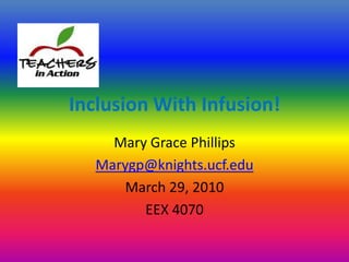 Inclusion With Infusion! Mary Grace Phillips Marygp@knights.ucf.edu March 29, 2010 EEX 4070 