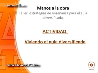 Manos a la obraManos a la obra
Taller: estrategias de enseñanza para el aula
diversificada
ACTIVIDAD:
Viviendo el aula diversificada
 