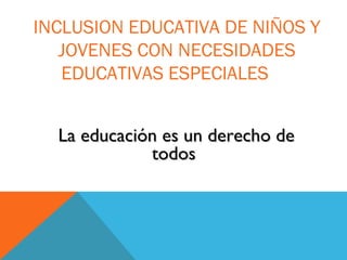 INCLUSION EDUCATIVA DE NIÑOS Y
JOVENES CON NECESIDADES
EDUCATIVAS ESPECIALES
La educación es un derecho deLa educación es un derecho de
todostodos
 
