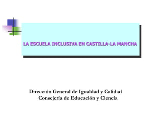 LA ESCUELA INCLUSIVA EN CASTILLA-LA MANCHA
Dirección General de Igualdad y Calidad
Consejería de Educación y Ciencia
 