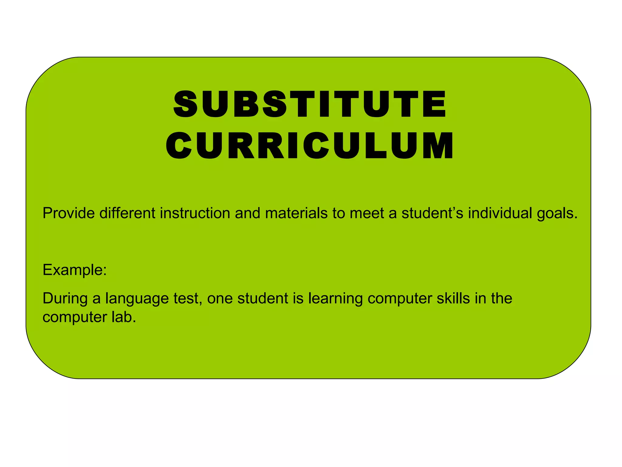 SUBSTITUTE CURRICULUM Provide different instruction and materials to meet a student’s individual goals. Example: During a language test, one student is learning computer skills in the computer lab. 