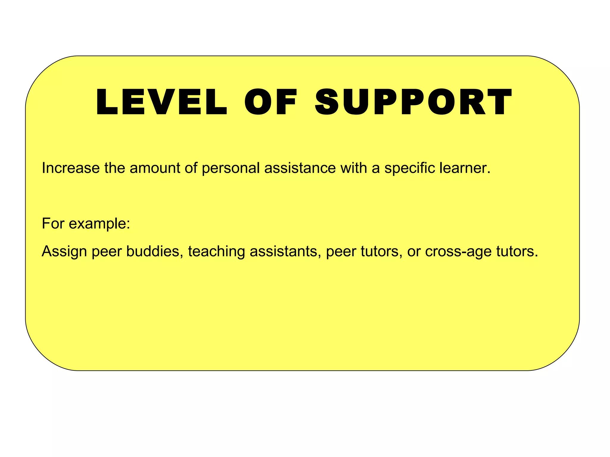 LEVEL OF SUPPORT Increase the amount of personal assistance with a specific learner. For example:  Assign peer buddies, teaching assistants, peer tutors, or cross-age tutors. 