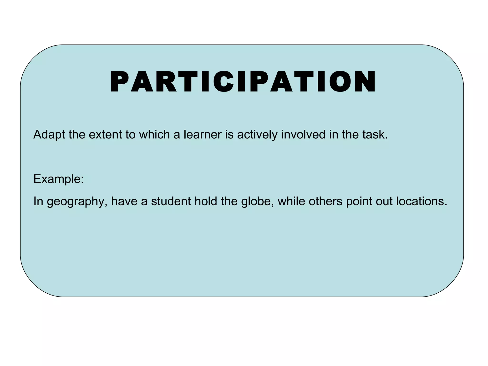 PARTICIPATION Adapt the extent to which a learner is actively involved in the task. Example: In geography, have a student hold the globe, while others point out locations. 