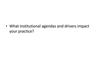 • What institutional agendas and drivers impact
your practice?

 