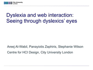 Dyslexia and web interaction:  Seeing through dyslexics’ eyes Areej Al-Wabil, Panayiotis Zaphiris, Stephanie Wilson Centre for HCI Design, City University London 