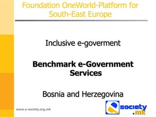 Foundation OneWorld-Platform for South-East Europe Inclusive e-goverment Benchmark e-Government Services Bosnia and Herzegovina www.e-society.org.mk 