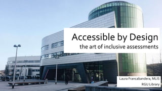 Accessible by Design
the art of inclusive assessments
Laura Francabandera, MLIS
RGU Library
 