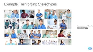When you search for “Nurse” in
google the results are
predominantly female.
Example: Reinforcing Stereotypes
 