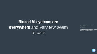 Biased AI systems are all
around us.
They disproportionately affect
Women and Minorities.
Biased AI systems are
everywhere and very few seem
to care
 