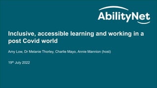 Inclusive and Accessible Learning and Working in a Post Covid World
Inclusive, accessible learning and working in a
post Covid world
Amy Low, Dr Melanie Thorley, Charlie Mayo, Annie Mannion (host)
19th July 2022
 