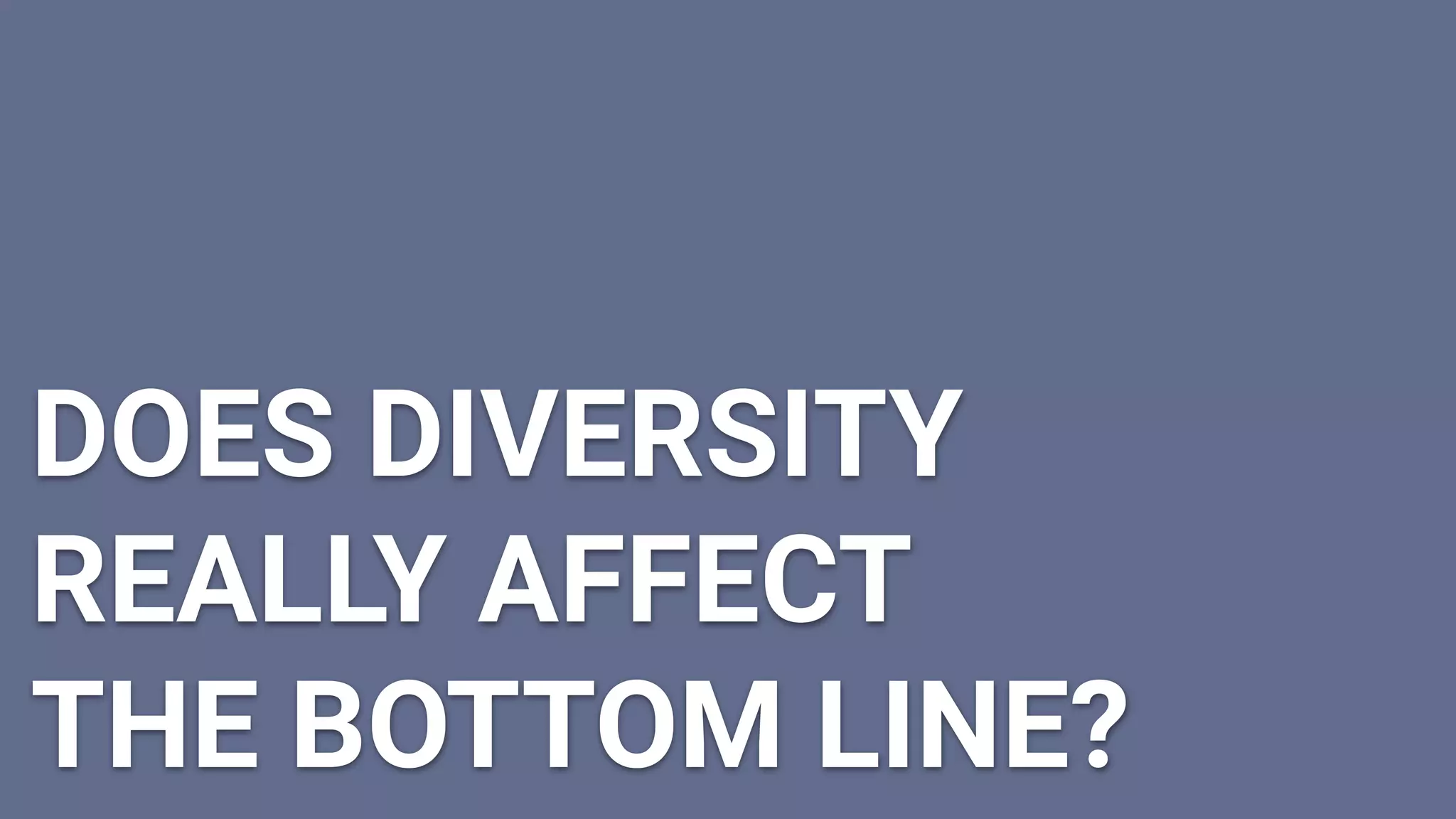 DOES DIVERSITY
REALLY AFFECT
THE BOTTOM LINE?
 