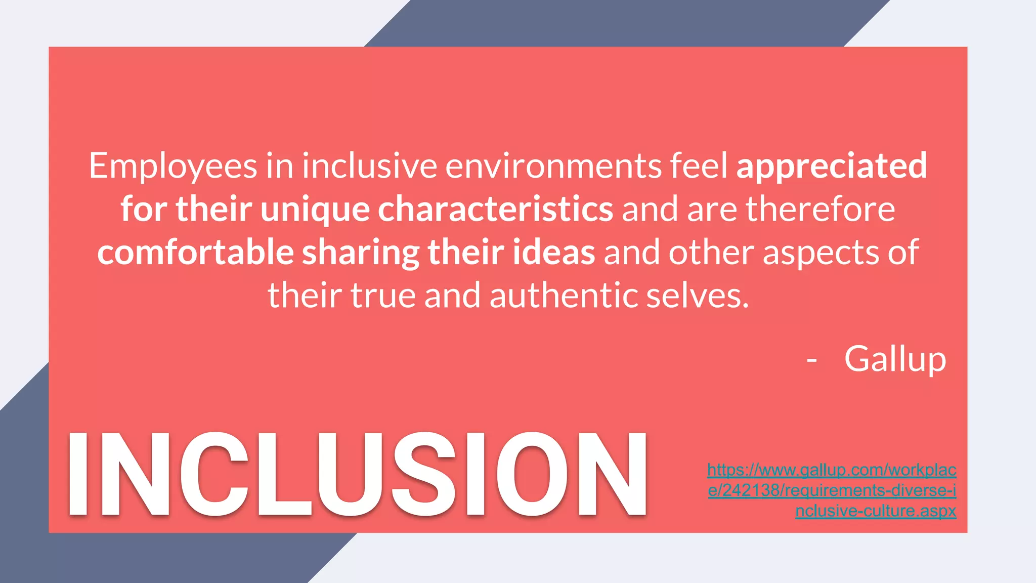 Employees in inclusive environments feel appreciated
for their unique characteristics and are therefore
comfortable sharing their ideas and other aspects of
their true and authentic selves.
- Gallup
https://www.gallup.com/workplac
e/242138/requirements-diverse-i
nclusive-culture.aspxINCLUSION
 
