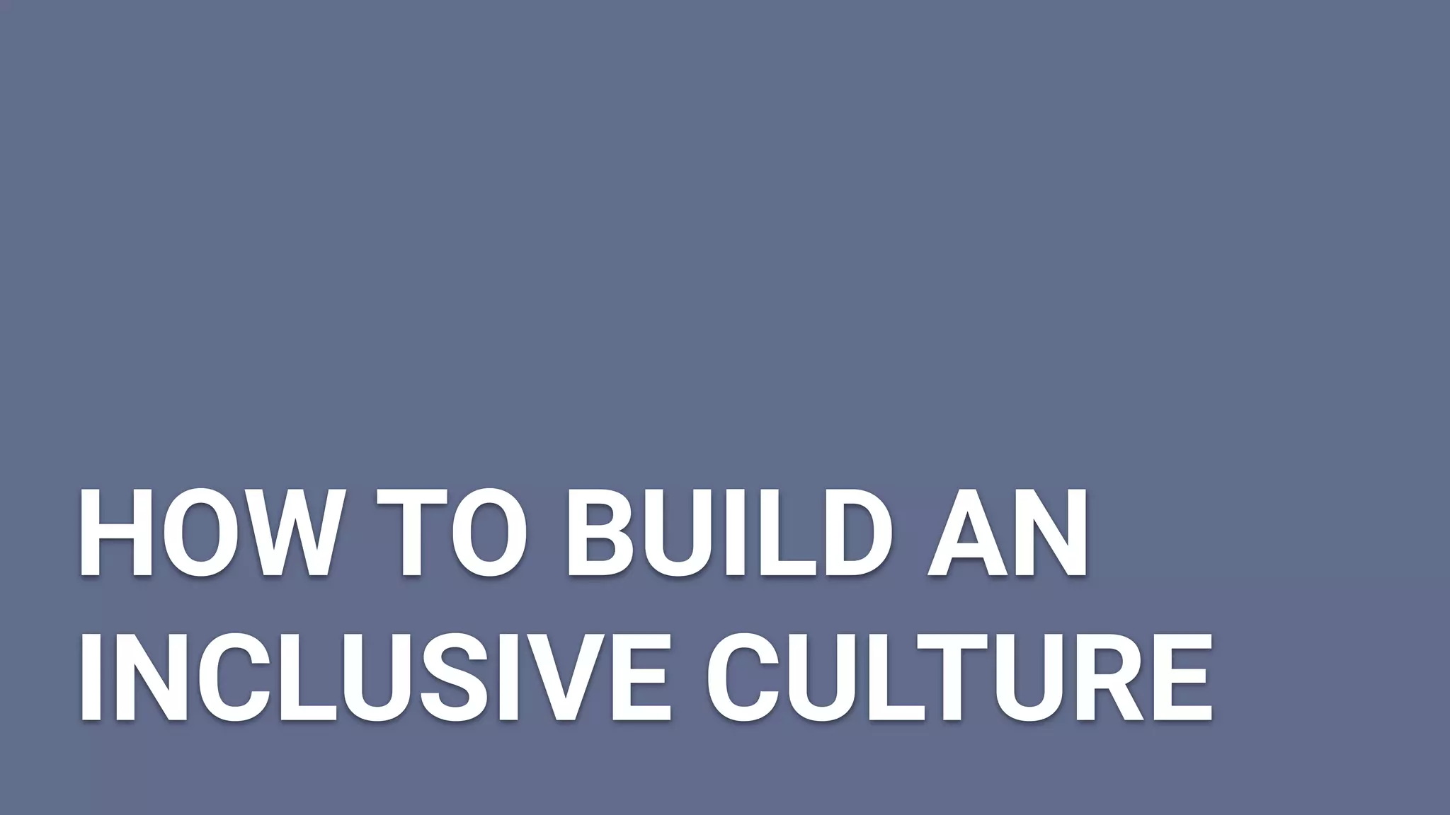 HOW TO BUILD AN
INCLUSIVE CULTURE
 