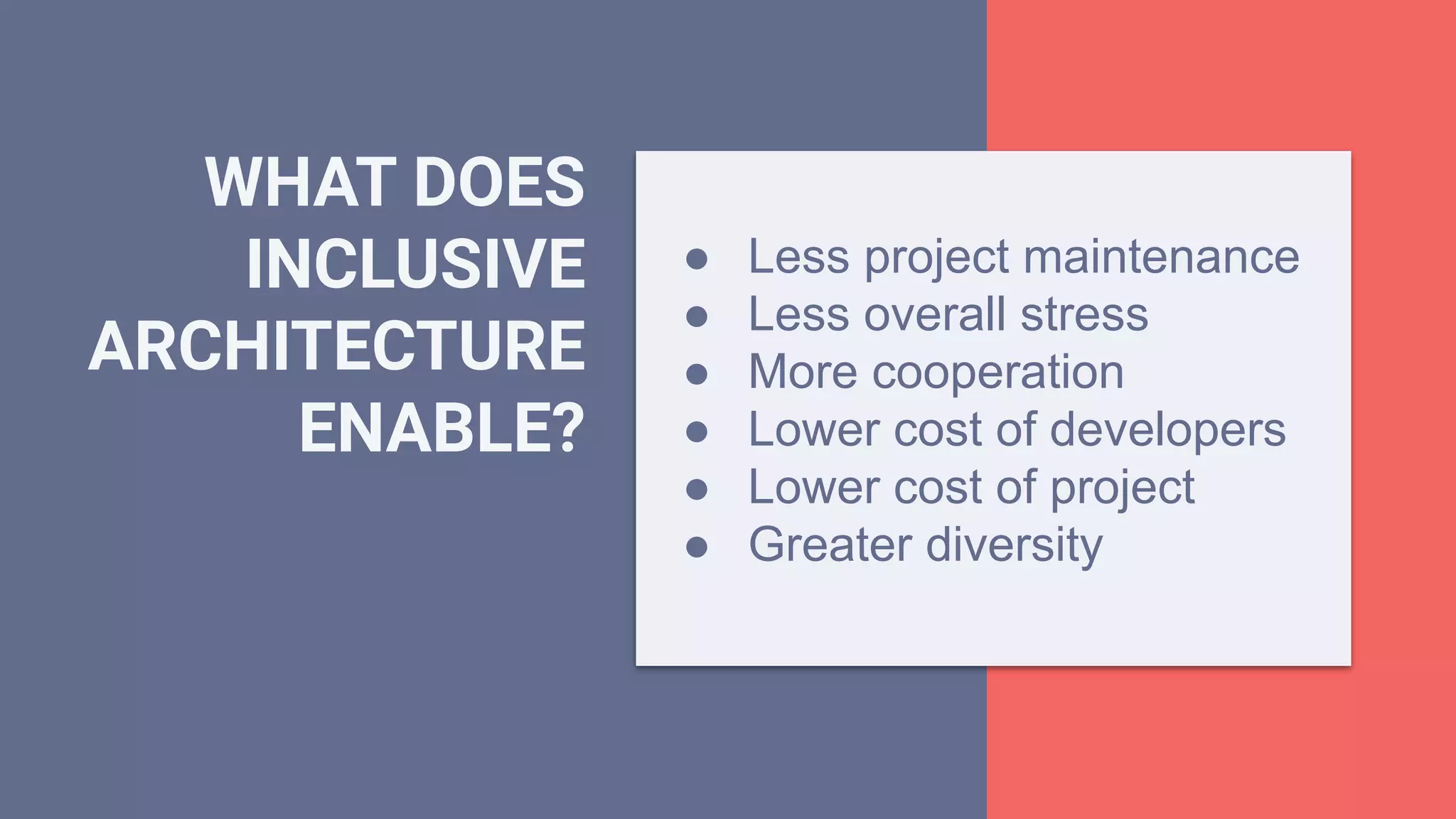 WHAT DOES
INCLUSIVE
ARCHITECTURE
ENABLE?
● Less project maintenance
● Less overall stress
● More cooperation
● Lower cost of developers
● Lower cost of project
● Greater diversity
 