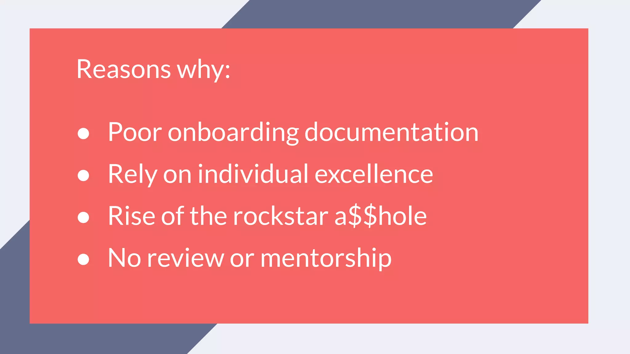 Reasons why:
● Poor onboarding documentation
● Rely on individual excellence
● Rise of the rockstar a$$hole
● No review or mentorship
 