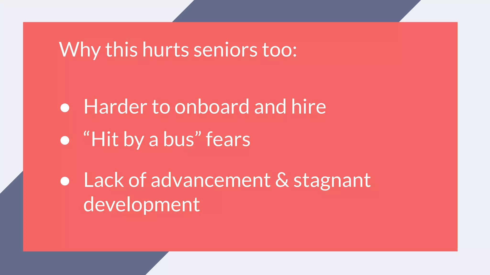 Why this hurts seniors too:
● Harder to onboard and hire
● “Hit by a bus” fears
● Lack of advancement & stagnant
development
 