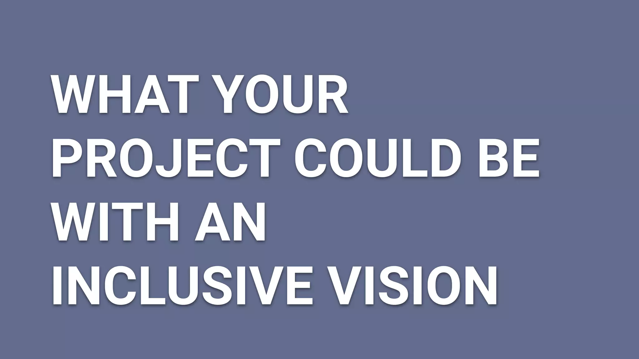 WHAT YOUR
PROJECT COULD BE
WITH AN
INCLUSIVE VISION
 