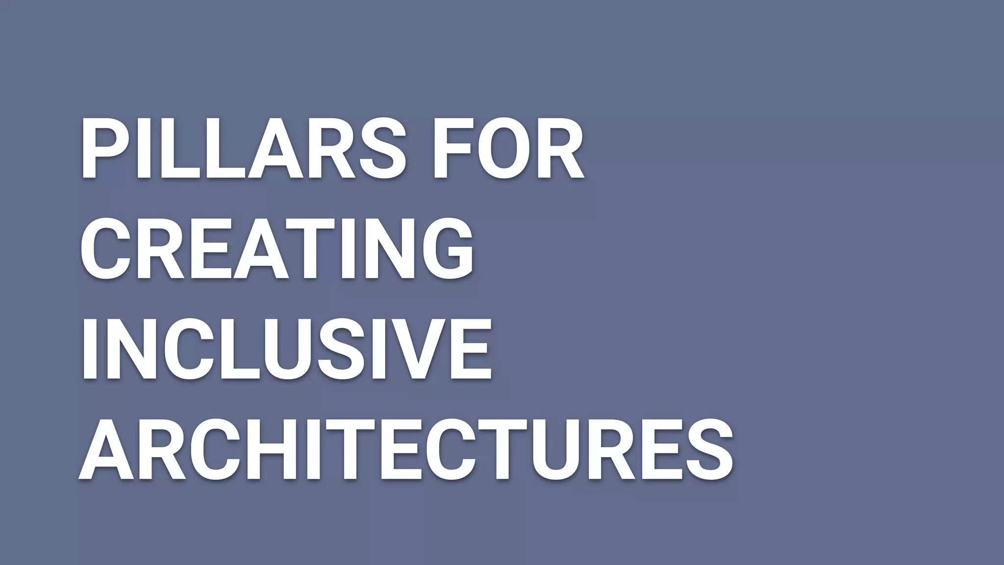 PILLARS FOR
CREATING
INCLUSIVE
ARCHITECTURES
 