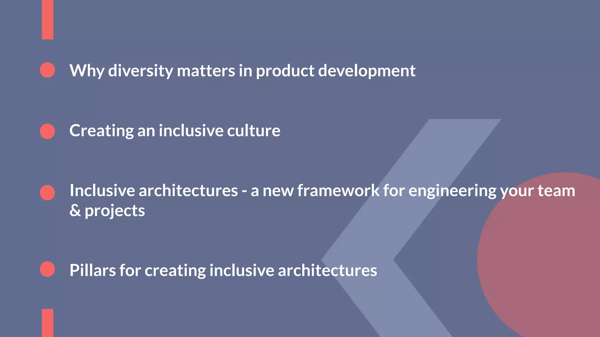Why diversity matters in product development
Creating an inclusive culture
Inclusive architectures - a new framework for engineering your team
& projects
Pillars for creating inclusive architectures
 
