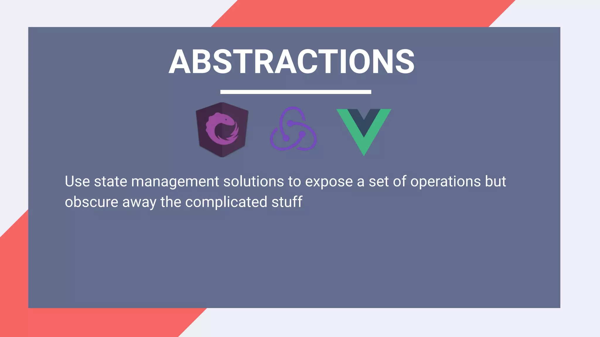 Use state management solutions to expose a set of operations but
obscure away the complicated stuff
ABSTRACTIONS
 
