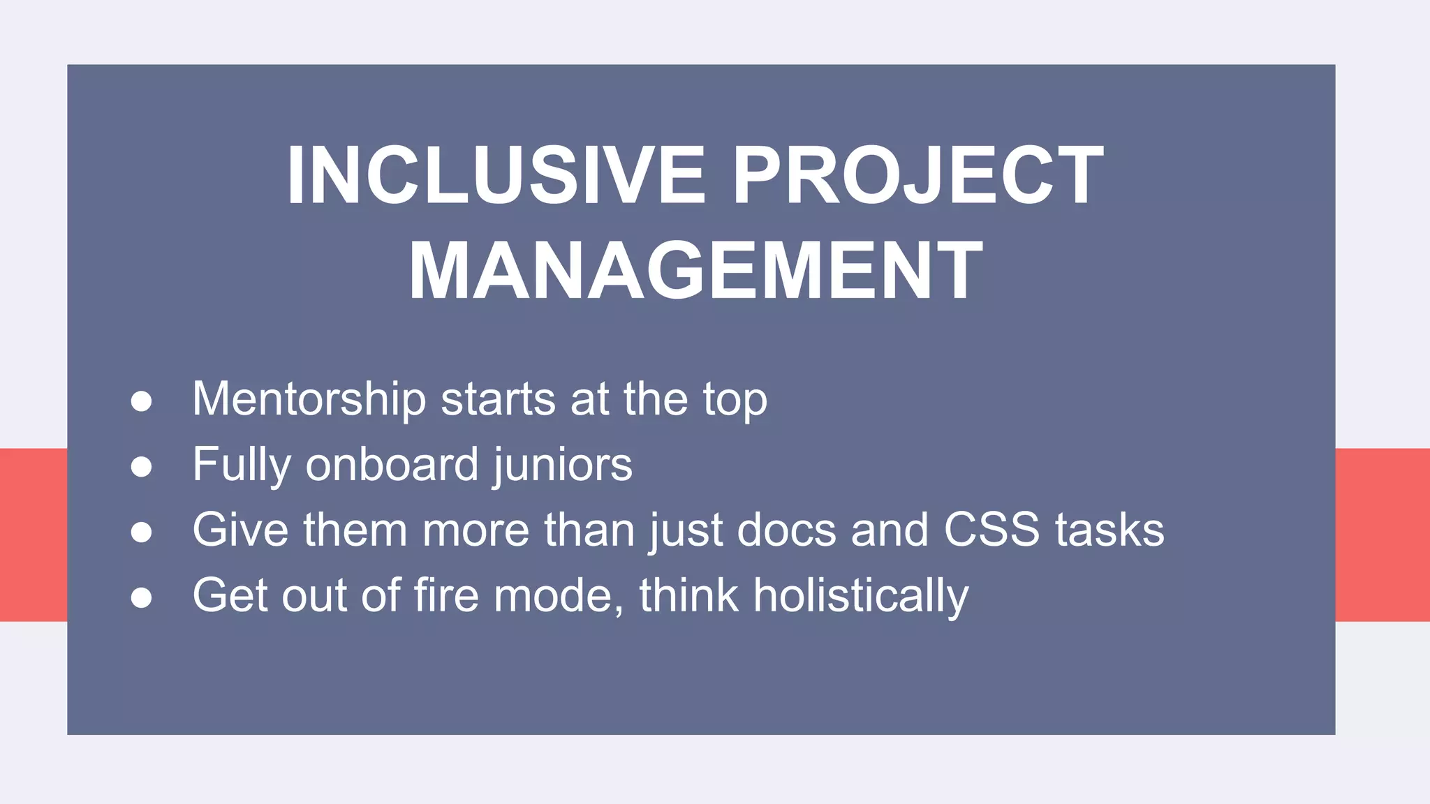 ● Mentorship starts at the top
● Fully onboard juniors
● Give them more than just docs and CSS tasks
● Get out of fire mode, think holistically
INCLUSIVE PROJECT
MANAGEMENT
 