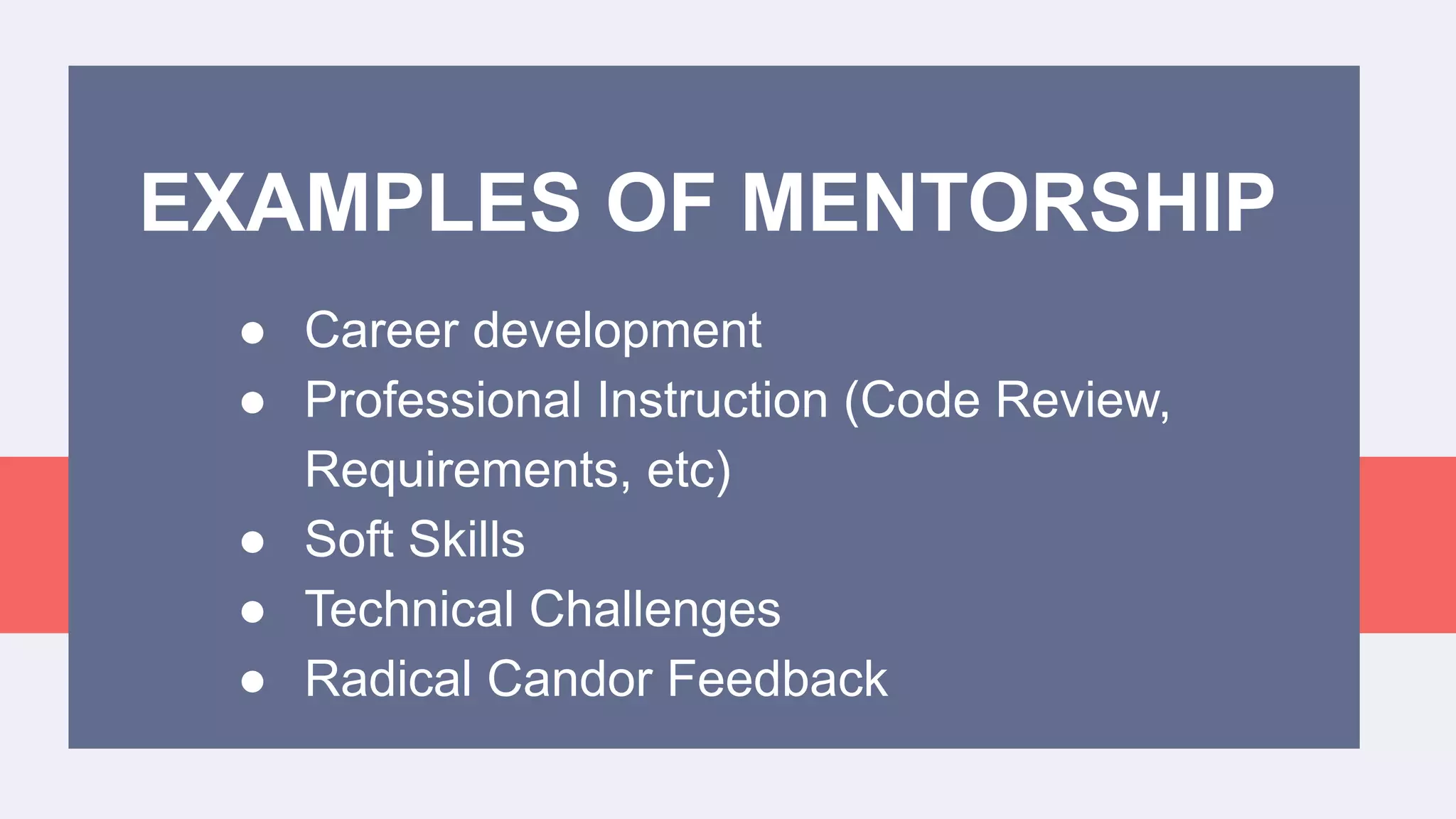 ● Career development
● Professional Instruction (Code Review,
Requirements, etc)
● Soft Skills
● Technical Challenges
● Radical Candor Feedback
EXAMPLES OF MENTORSHIP
 