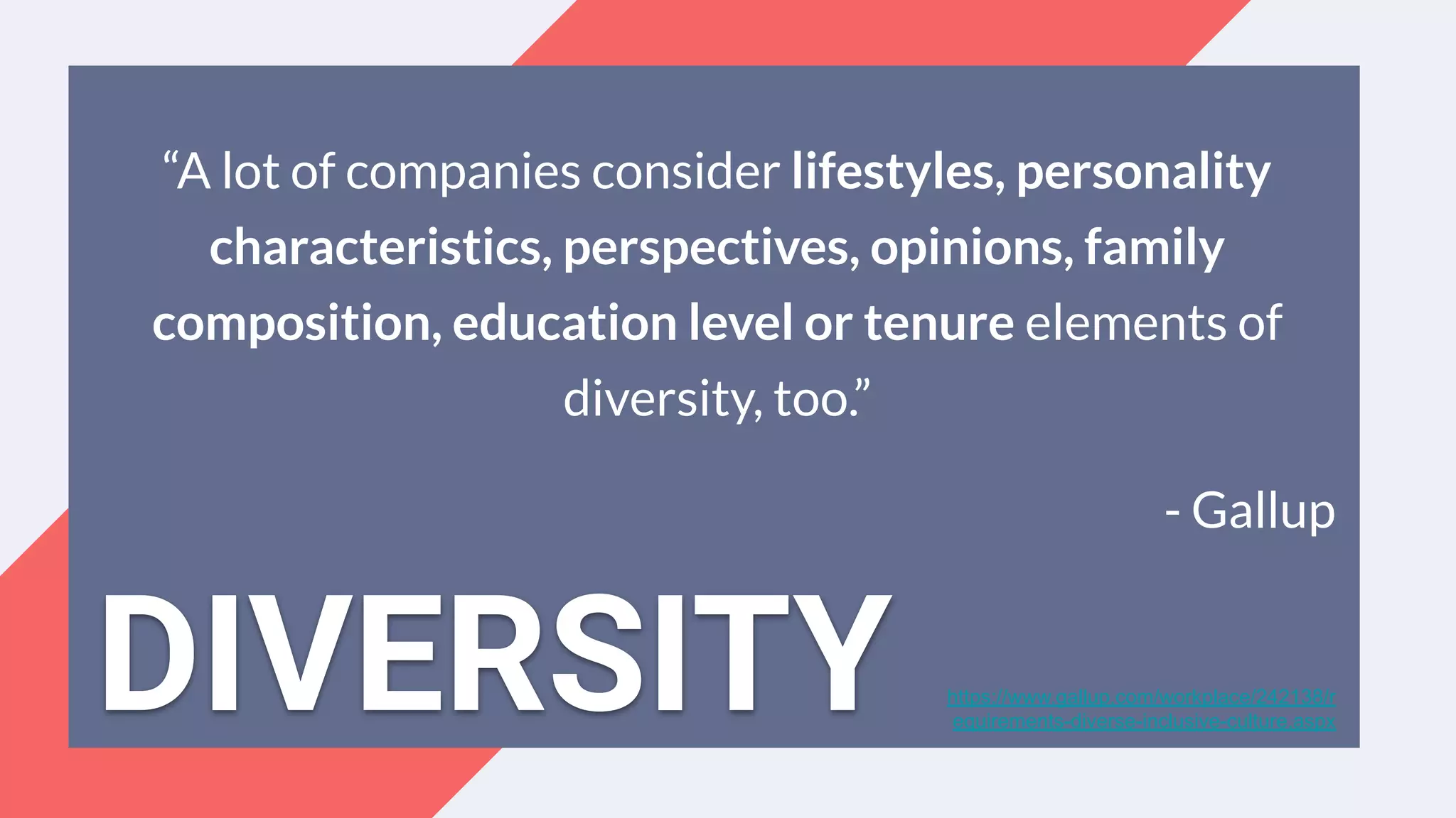 “A lot of companies consider lifestyles, personality
characteristics, perspectives, opinions, family
composition, education level or tenure elements of
diversity, too.”
- Gallup
https://www.gallup.com/workplace/242138/r
equirements-diverse-inclusive-culture.aspx
DIVERSITY
 
