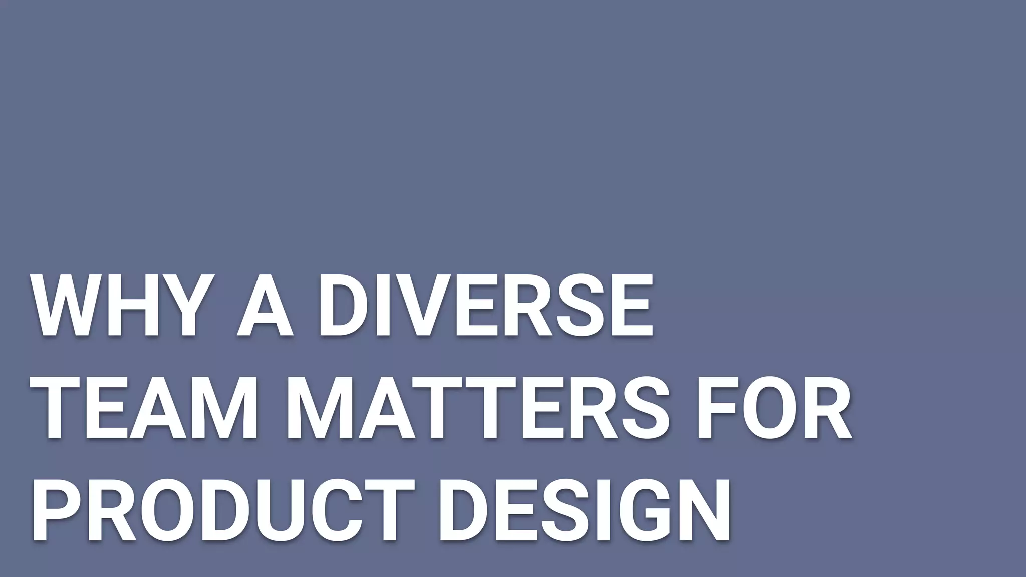 WHY A DIVERSE
TEAM MATTERS FOR
PRODUCT DESIGN
 