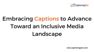 Embracing Captions to Advance
Toward an Inclusive Media
Landscape
www.captioningstar.com
 