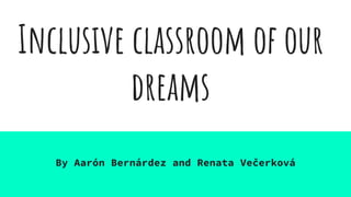 Inclusive classroom of our
dreams
By Aarón Bernárdez and Renata Večerková
 