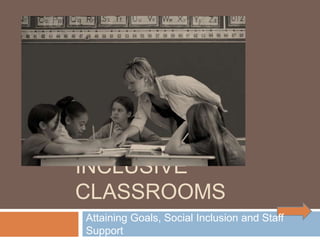 INCLUSIVE
CLASSROOMS
Attaining Goals, Social Inclusion and Staff
Support
 