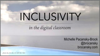 INCLUSIVITY
in the digital classroom
Michelle Pacansky-Brock
@brocansky
brocansky.com
photo by Art-Ko CC-BY-NC-ND
INCLUSIVITY
 