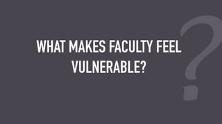?WHAT MAKES FACULTY FEEL
VULNERABLE?
 