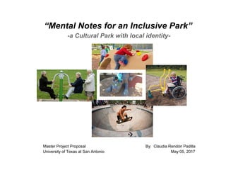 “Mental Notes for an Inclusive Park”
-a Cultural Park with local identity-
Master Project Proposal By: Claudia Rendón Padilla
University of Texas at San Antonio May 05, 2017
 