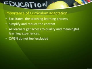 Importance of Curriculum adaptation
• Facilitates the teaching-learning process
• Simplify and reduce the content
• All learners get access to quality and meaningful
learning experiences.
• CWSN do not feel excluded
 